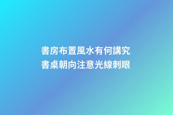 書房布置風水有何講究 書桌朝向注意光線刺眼